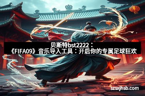 贝斯特bst2222：《FIFA09》音乐导入工具：开启你的专属足球狂欢