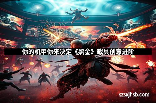 你的机甲你来决定《黑金》载具创意进阶