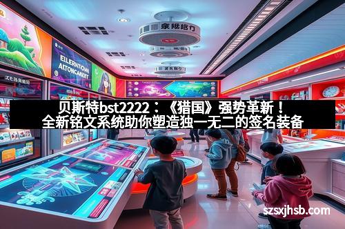 贝斯特bst2222：《猎国》强势革新！全新铭文系统助你塑造独一无二的签名装备
